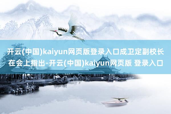 开云(中国)kaiyun网页版登录入口　　成卫定副校长在会上指出-开云(中国)kaiyun网页版 登录入口