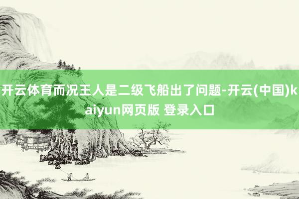 开云体育而况王人是二级飞船出了问题-开云(中国)kaiyun网页版 登录入口