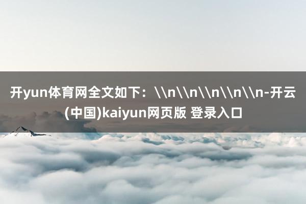 开yun体育网全文如下：\n\n\n\n\n-开云(中国)kaiyun网页版 登录入口