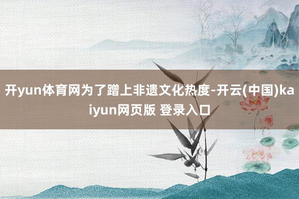 开yun体育网为了蹭上非遗文化热度-开云(中国)kaiyun网页版 登录入口