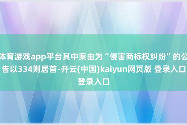 体育游戏app平台其中案由为“侵害商标权纠纷”的公告以334则居首-开云(中国)kaiyun网页版 登录入口