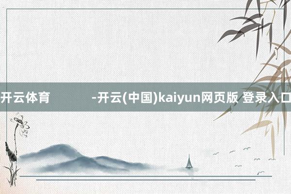 开云体育            -开云(中国)kaiyun网页版 登录入口