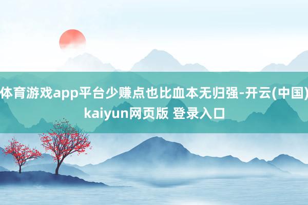 体育游戏app平台少赚点也比血本无归强-开云(中国)kaiyun网页版 登录入口