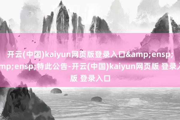 开云(中国)kaiyun网页版登录入口&ensp;&ensp;特此公告-开云(中国)kaiyun网页版 登录入口