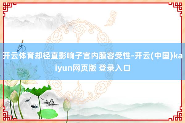 开云体育却径直影响子宫内膜容受性-开云(中国)kaiyun网页版 登录入口
