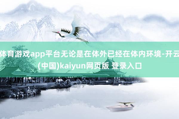 体育游戏app平台无论是在体外已经在体内环境-开云(中国)kaiyun网页版 登录入口