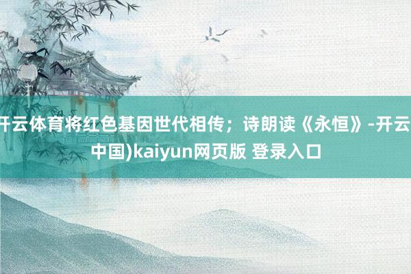开云体育将红色基因世代相传；诗朗读《永恒》-开云(中国)kaiyun网页版 登录入口