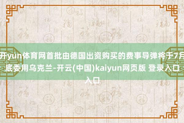 开yun体育网首批由德国出资购买的费事导弹将于7月底委用乌克兰-开云(中国)kaiyun网页版 登录入口