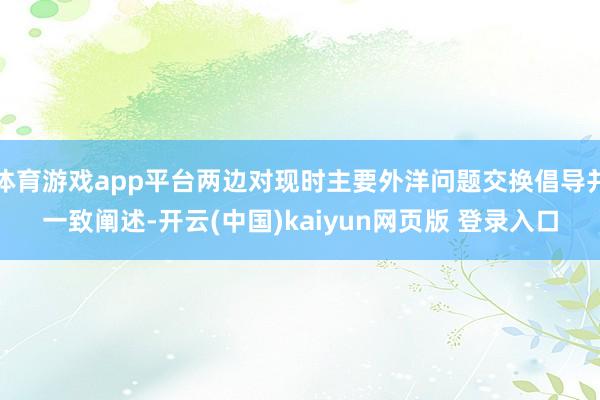 体育游戏app平台两边对现时主要外洋问题交换倡导并一致阐述-开云(中国)kaiyun网页版 登录入口
