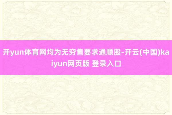 开yun体育网均为无穷售要求通顺股-开云(中国)kaiyun网页版 登录入口