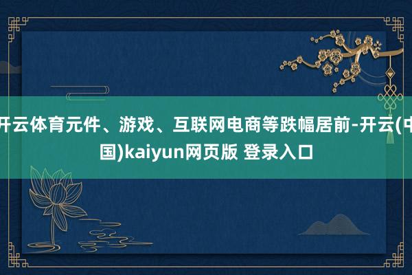 开云体育元件、游戏、互联网电商等跌幅居前-开云(中国)kaiyun网页版 登录入口