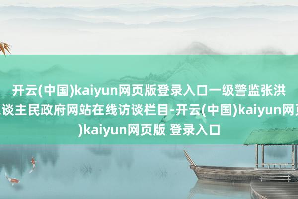 开云(中国)kaiyun网页版登录入口一级警监张洪作客四川省东谈主民政府网站在线访谈栏目-开云(中国)kaiyun网页版 登录入口