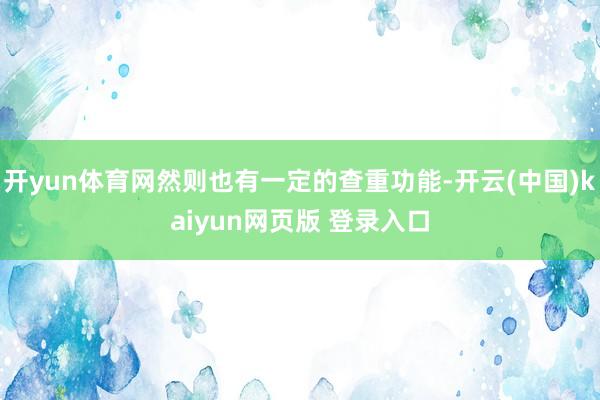 开yun体育网然则也有一定的查重功能-开云(中国)kaiyun网页版 登录入口