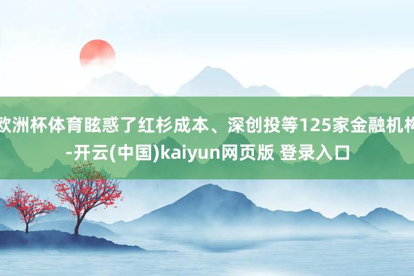 欧洲杯体育眩惑了红杉成本、深创投等125家金融机构-开云(中国)kaiyun网页版 登录入口