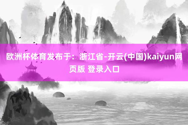 欧洲杯体育发布于：浙江省-开云(中国)kaiyun网页版 登录入口