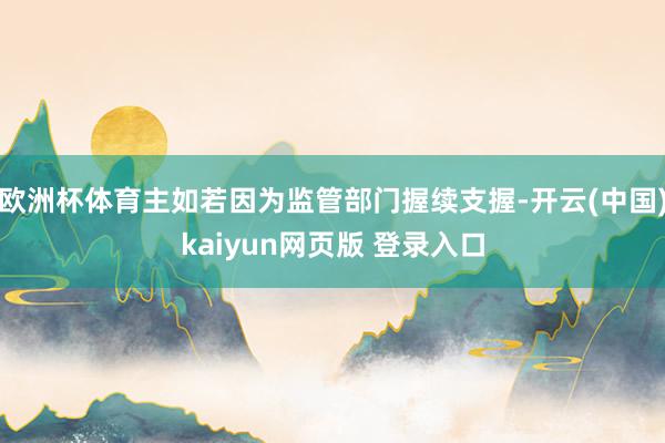 欧洲杯体育主如若因为监管部门握续支握-开云(中国)kaiyun网页版 登录入口