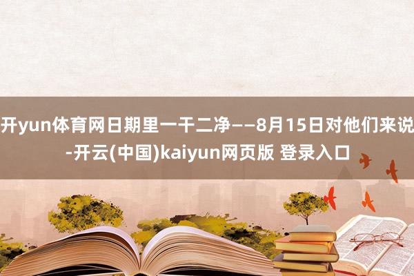 开yun体育网日期里一干二净——8月15日对他们来说-开云(中国)kaiyun网页版 登录入口