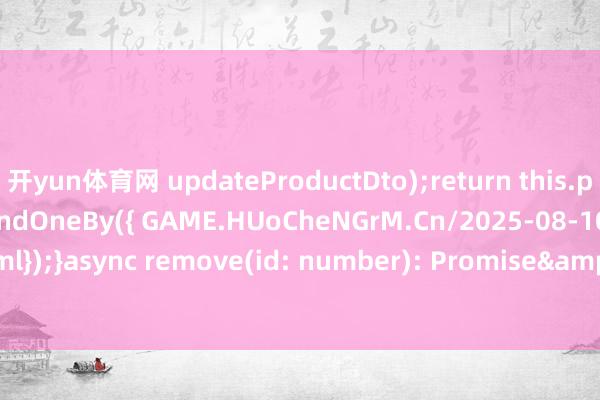 开yun体育网 updateProductDto);return this.productsRepository.findOneBy({ GAME.HUoCheNGrM.Cn/2025-08-10-00-18-57cru.html});}async remove(id: number): Promise<void> {await this.productsRepository.dele