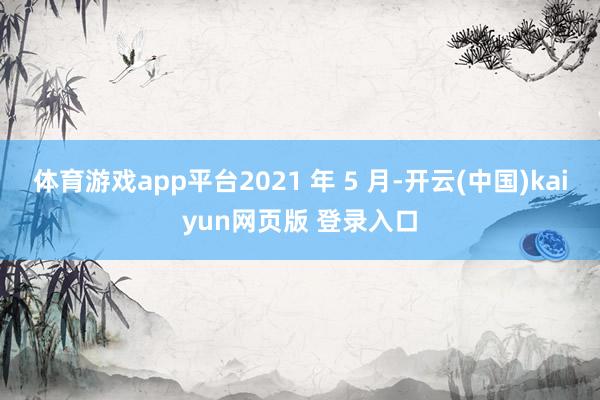 体育游戏app平台2021 年 5 月-开云(中国)kaiyun网页版 登录入口