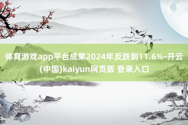 体育游戏app平台成果2024年反跌到11.6%-开云(中国)kaiyun网页版 登录入口