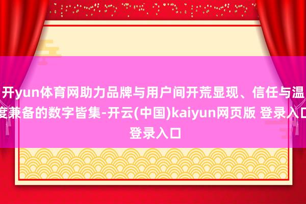 开yun体育网助力品牌与用户间开荒显现、信任与温度兼备的数字皆集-开云(中国)kaiyun网页版 登录入口