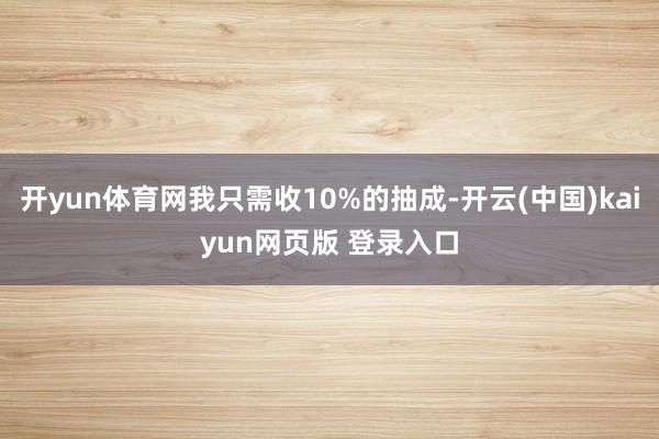 开yun体育网我只需收10%的抽成-开云(中国)kaiyun网页版 登录入口