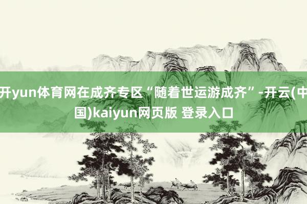 开yun体育网在成齐专区“随着世运游成齐”-开云(中国)kaiyun网页版 登录入口