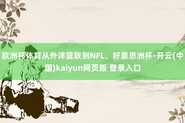 欧洲杯体育从外洋篮联到NFL、好意思洲杯-开云(中国)kaiyun网页版 登录入口
