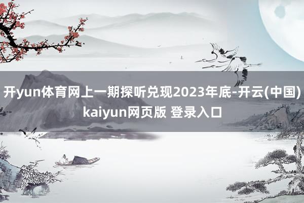 开yun体育网上一期探听兑现2023年底-开云(中国)kaiyun网页版 登录入口