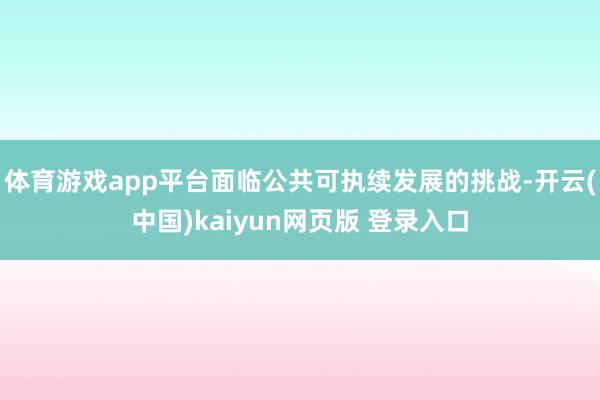 体育游戏app平台面临公共可执续发展的挑战-开云(中国)kaiyun网页版 登录入口