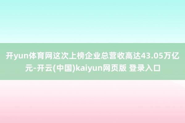 开yun体育网　　这次上榜企业总营收高达43.05万亿元-开云(中国)kaiyun网页版 登录入口