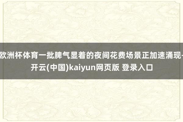 欧洲杯体育一批脾气显着的夜间花费场景正加速涌现-开云(中国)kaiyun网页版 登录入口
