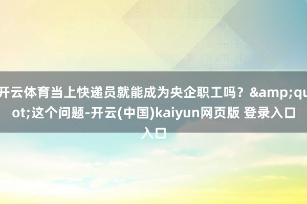 开云体育当上快递员就能成为央企职工吗?"这个问题-开云(中国)kaiyun网页版 登录入口