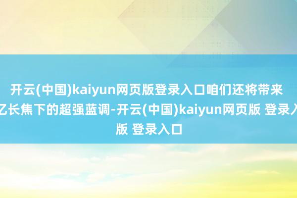 开云(中国)kaiyun网页版登录入口咱们还将带来 2 亿长焦下的超强蓝调-开云(中国)kaiyun网页版 登录入口