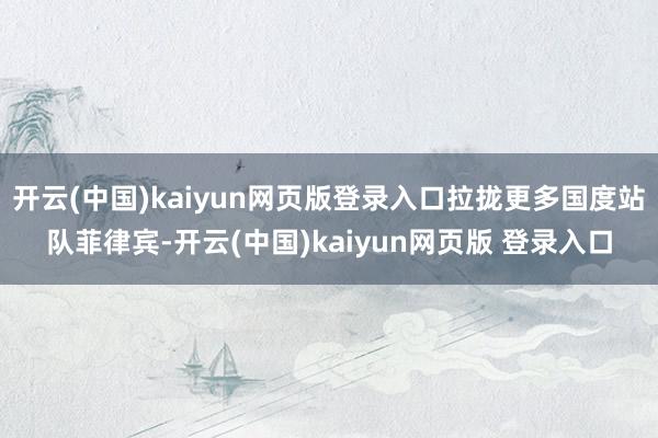 开云(中国)kaiyun网页版登录入口拉拢更多国度站队菲律宾-开云(中国)kaiyun网页版 登录入口