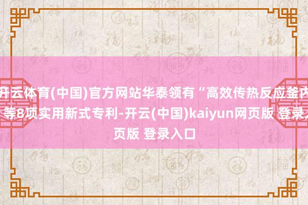 开云体育(中国)官方网站华泰领有“高效传热反应釜内件”等8项实用新式专利-开云(中国)kaiyun网页版 登录入口