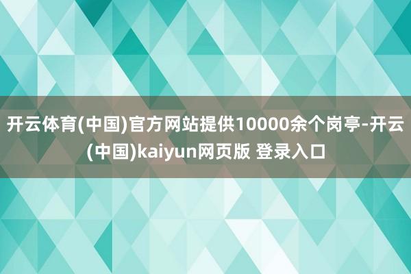 开云体育(中国)官方网站提供10000余个岗亭-开云(中国)kaiyun网页版 登录入口