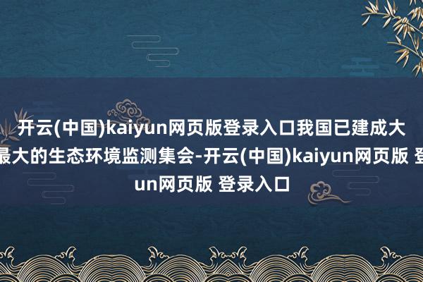 开云(中国)kaiyun网页版登录入口我国已建成大家鸿沟最大的生态环境监测集会-开云(中国)kaiyun网页版 登录入口
