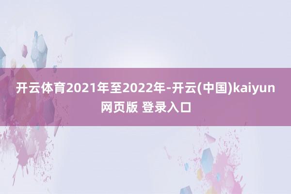 开云体育2021年至2022年-开云(中国)kaiyun网页版 登录入口