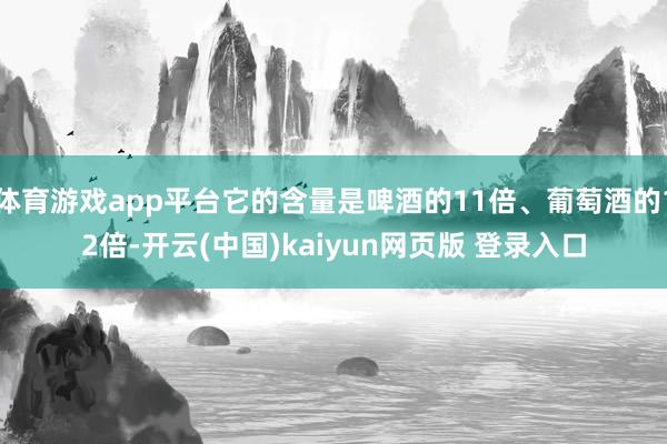 体育游戏app平台它的含量是啤酒的11倍、葡萄酒的12倍-开云(中国)kaiyun网页版 登录入口