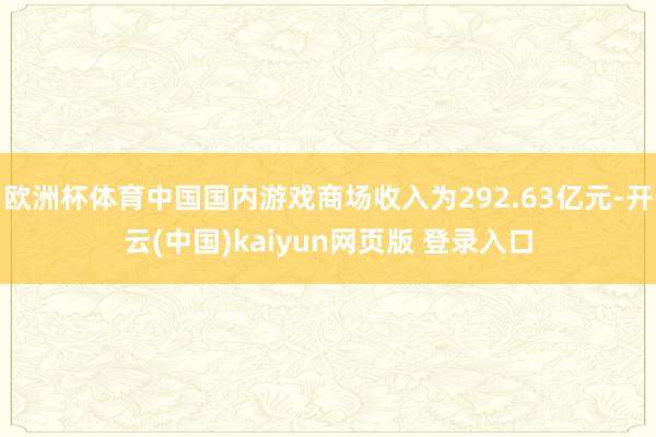 欧洲杯体育中国国内游戏商场收入为292.63亿元-开云(中国)kaiyun网页版 登录入口