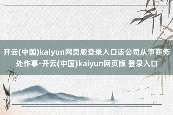 开云(中国)kaiyun网页版登录入口该公司从事商务处作事-开云(中国)kaiyun网页版 登录入口