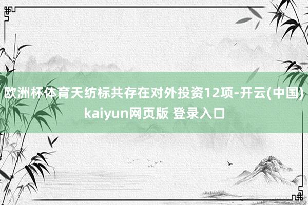欧洲杯体育天纺标共存在对外投资12项-开云(中国)kaiyun网页版 登录入口