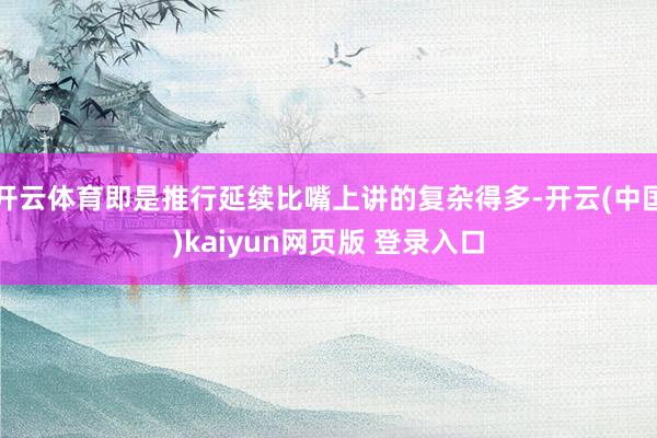 开云体育即是推行延续比嘴上讲的复杂得多-开云(中国)kaiyun网页版 登录入口
