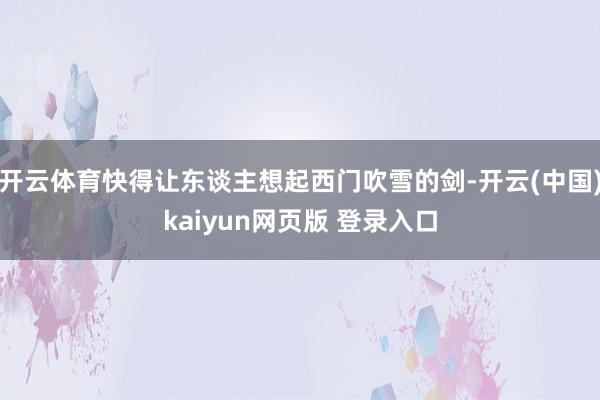开云体育快得让东谈主想起西门吹雪的剑-开云(中国)kaiyun网页版 登录入口