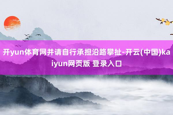 开yun体育网并请自行承担沿路攀扯-开云(中国)kaiyun网页版 登录入口