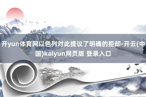 开yun体育网以色列对此提议了明确的拒却-开云(中国)kaiyun网页版 登录入口
