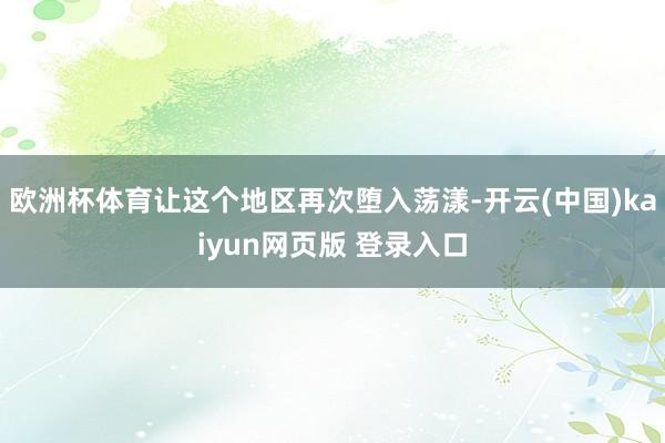 欧洲杯体育让这个地区再次堕入荡漾-开云(中国)kaiyun网页版 登录入口