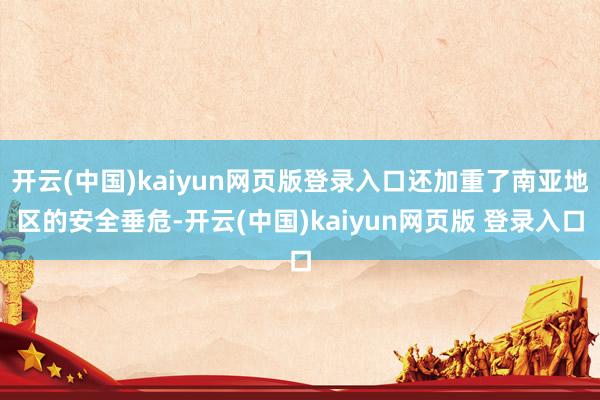 开云(中国)kaiyun网页版登录入口还加重了南亚地区的安全垂危-开云(中国)kaiyun网页版 登录入口