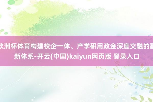 欧洲杯体育构建校企一体、产学研用政金深度交融的翻新体系-开云(中国)kaiyun网页版 登录入口